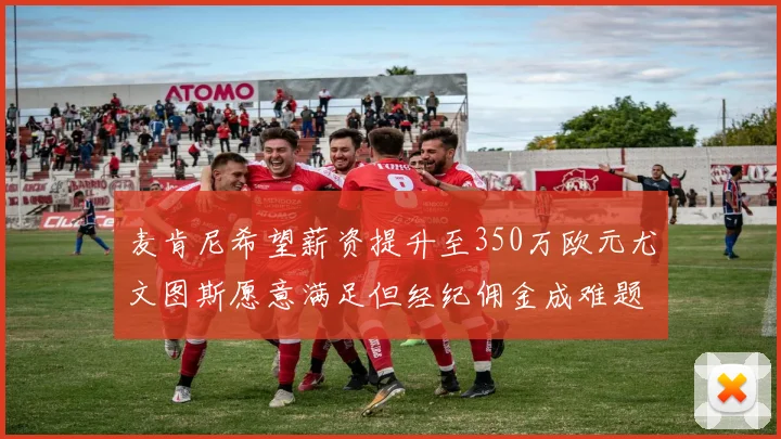 麦肯尼希望薪资提升至350万欧元尤文图斯愿意满足但经纪佣金成难题