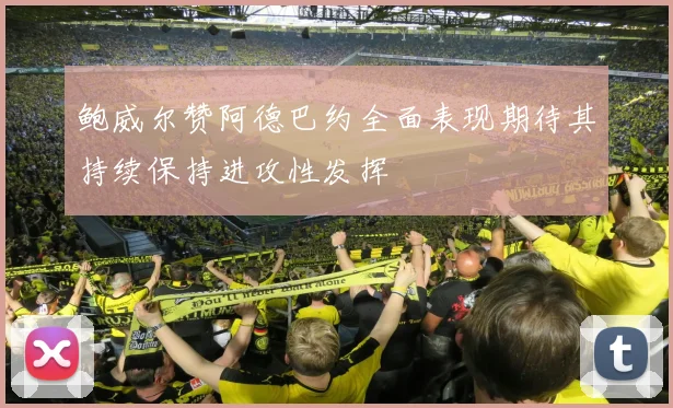 鲍威尔赞阿德巴约全面表现期待其持续保持进攻性发挥