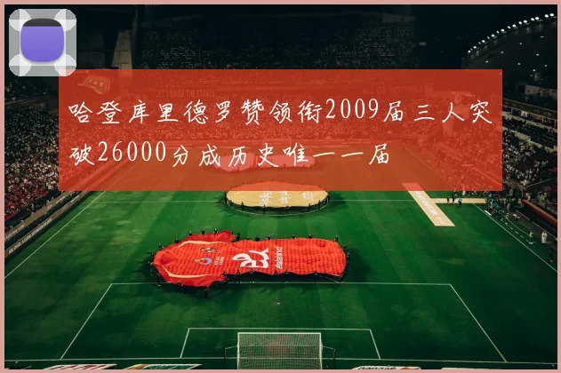 哈登库里德罗赞领衔2009届三人突破26000分成历史唯一一届