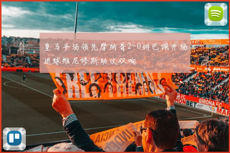 皇马半场领先摩纳哥2-0姆巴佩开场进球维尼修斯助攻双响