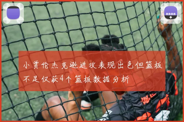 小贾伦杰克逊进攻表现出色但篮板不足仅获4个篮板数据分析