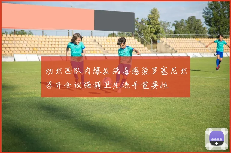 切尔西队内爆发病毒感染罗塞尼尔召开会议强调卫生洗手重要性