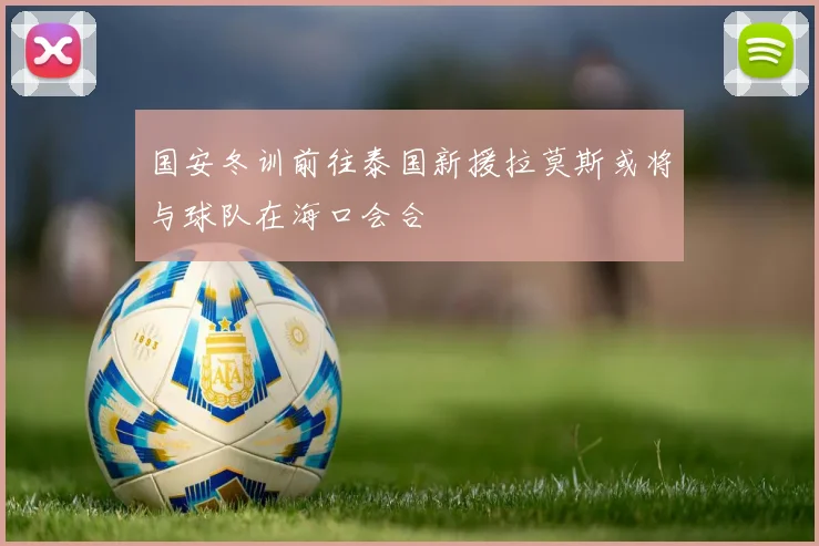 国安冬训前往泰国新援拉莫斯或将与球队在海口会合