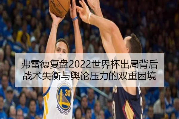 弗雷德复盘2022世界杯出局背后战术失衡与舆论压力的双重困境（kaiyun）