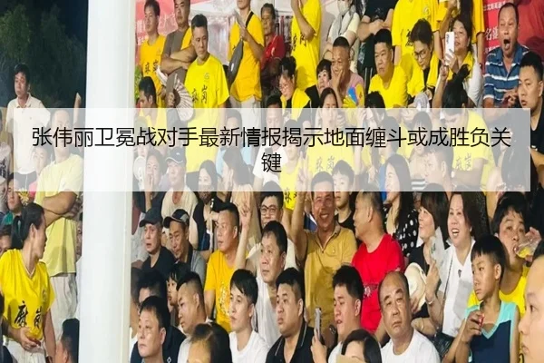张伟丽卫冕战对手最新情报揭示地面缠斗或成胜负关键（kaiyun）